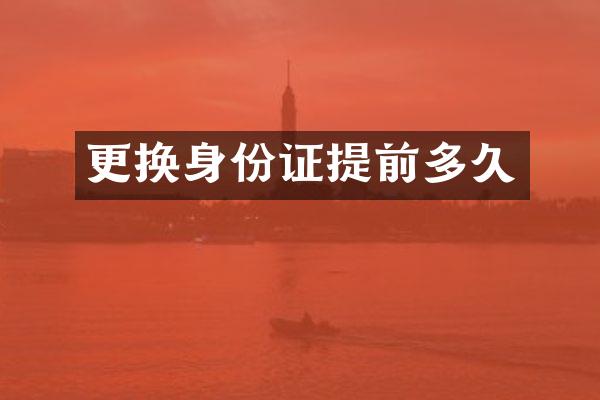 更换身份证提前多久