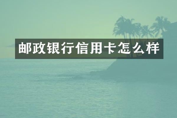邮政银行信用卡怎么样