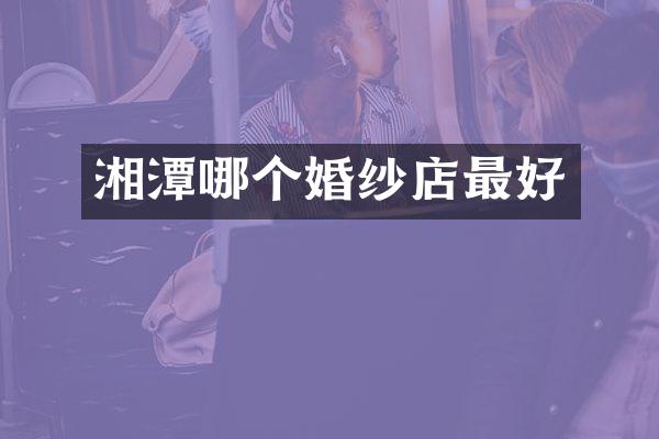 湘潭哪个婚纱店最好