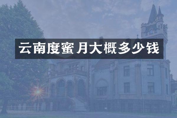 云南度蜜月大概多少钱