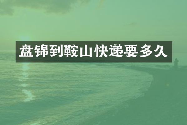 盘锦到鞍山快递要多久