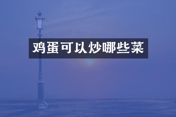 鸡蛋可以炒哪些菜