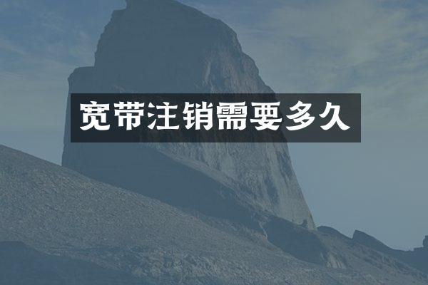 宽带注销需要多久