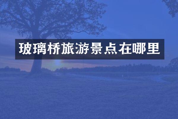 玻璃桥旅游景点在哪里