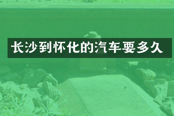 长沙到怀化的汽车要多久