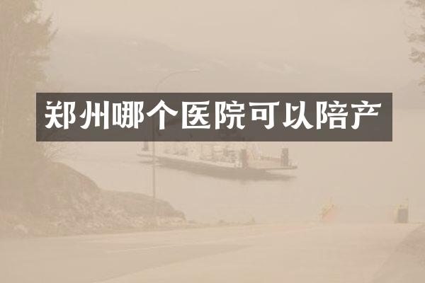 郑州哪个医院可以陪产
