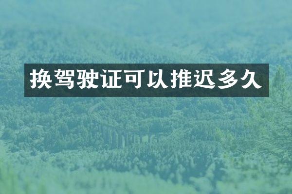 换驾驶证可以推迟多久