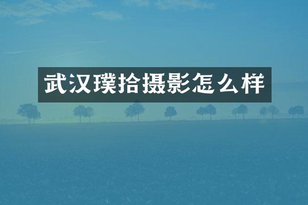 武汉璞拾摄影怎么样
