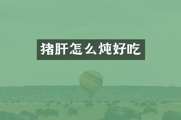 猪肝怎么炖好吃