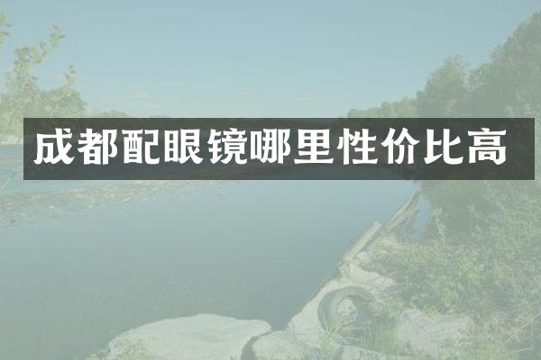成都配眼镜哪里性价比高