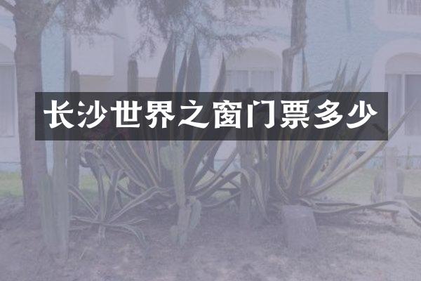 长沙世界之窗门票多少