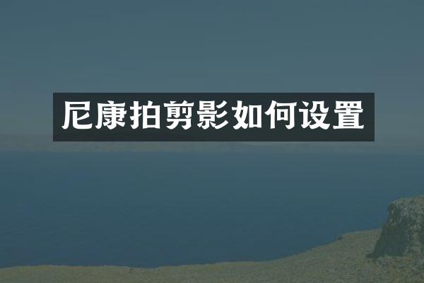 尼康拍剪影如何设置