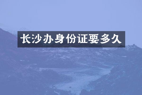 长沙办身份证要多久