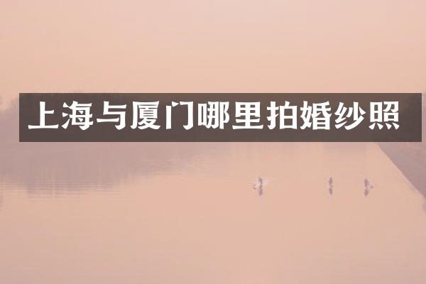 上海与厦门哪里拍婚纱照
