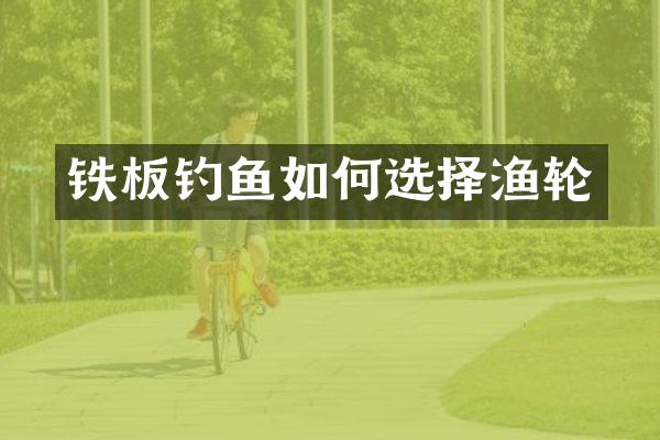 铁板钓鱼如何选择渔轮