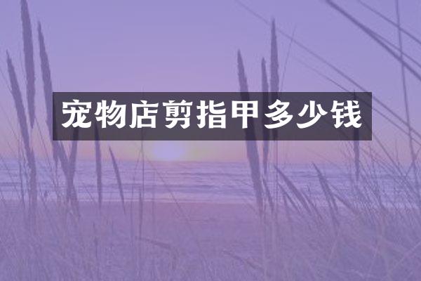 宠物店剪指甲多少钱