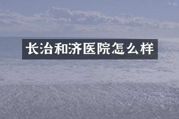 长治和济医院怎么样