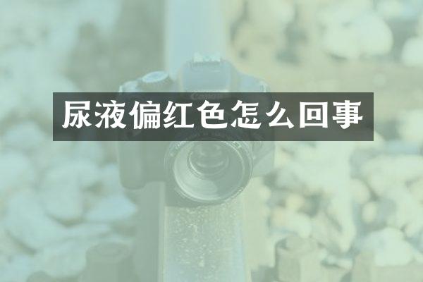 尿液偏红色怎么回事