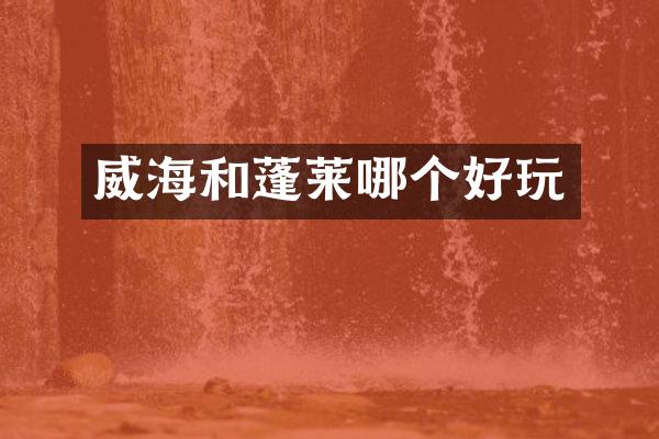 威海和蓬莱哪个好玩