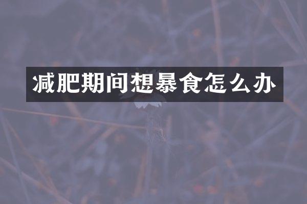 减肥期间想暴食怎么办