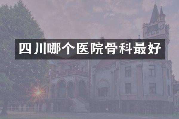 四川哪个医院骨科最好