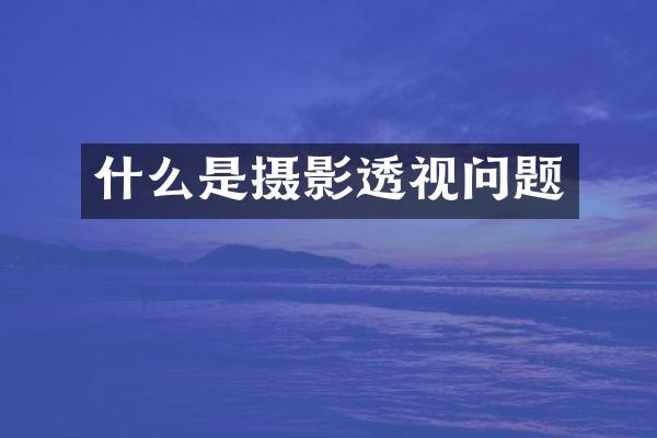 什么是摄影透视问题