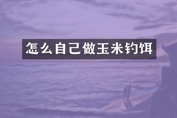 怎么自己做玉米钓饵