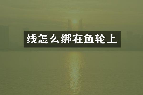 线怎么绑在鱼轮上