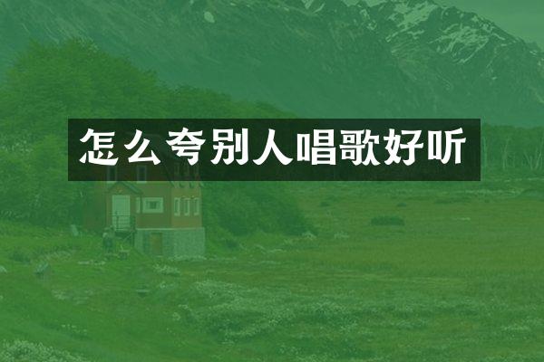 怎么夸别人唱歌好听