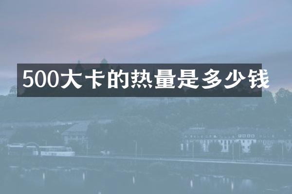 500大卡的热量是多少钱
