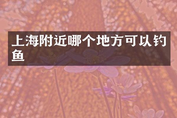 上海附近哪个地方可以钓鱼