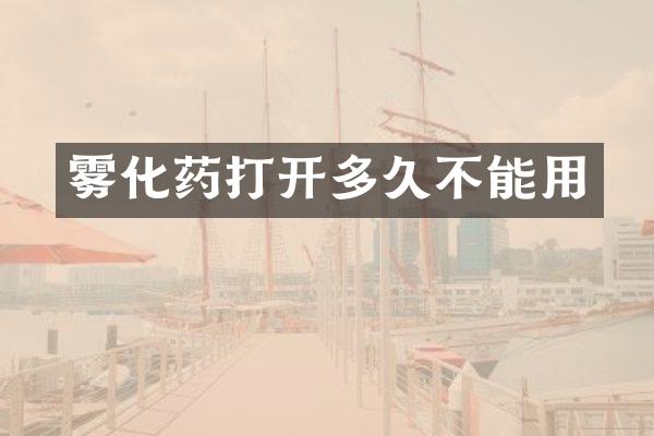 雾化药打开多久不能用