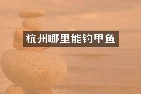 杭州哪里能钓甲鱼