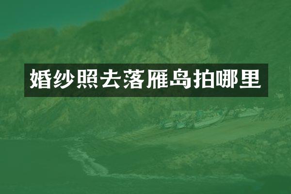 婚纱照去落雁岛拍哪里