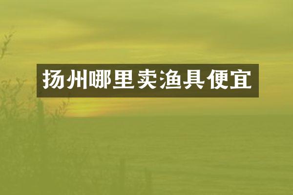 扬州哪里卖渔具便宜