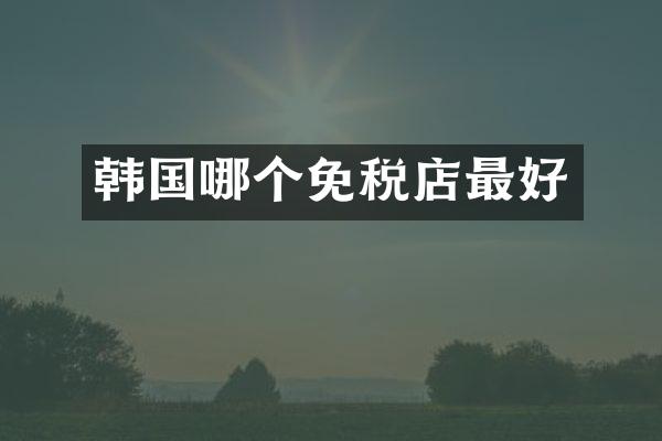 韩国哪个免税店最好