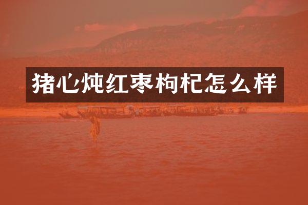 猪心炖红枣枸杞怎么样