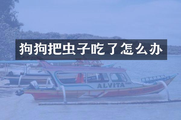 狗狗把虫子吃了怎么办