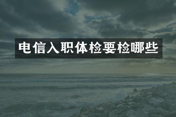 电信入职体检要检哪些