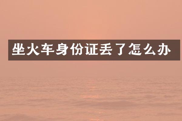 坐火车身份证丢了怎么办