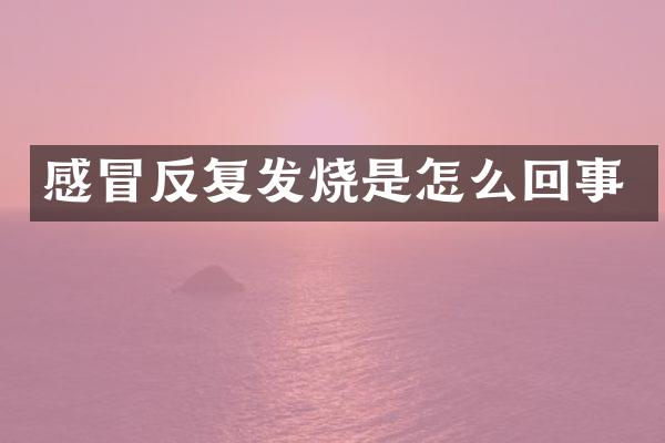 感冒反复发烧是怎么回事