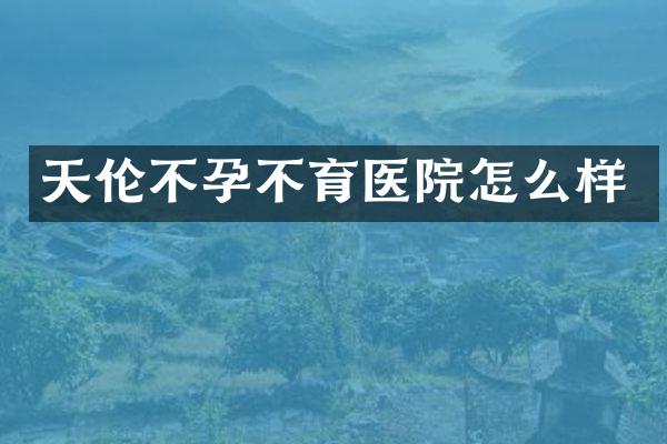 天伦不孕不育医院怎么样