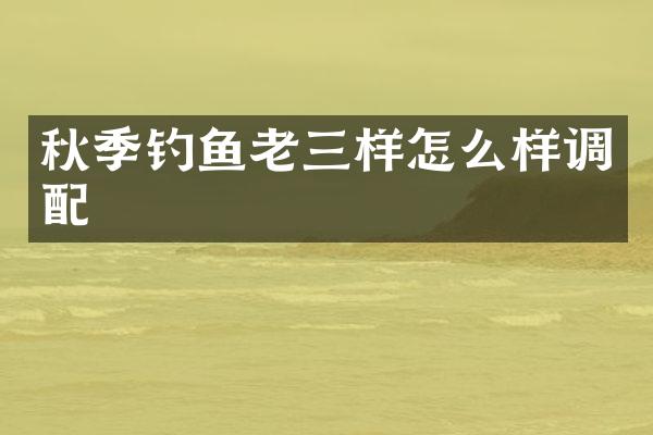 秋季钓鱼老三样怎么样调配