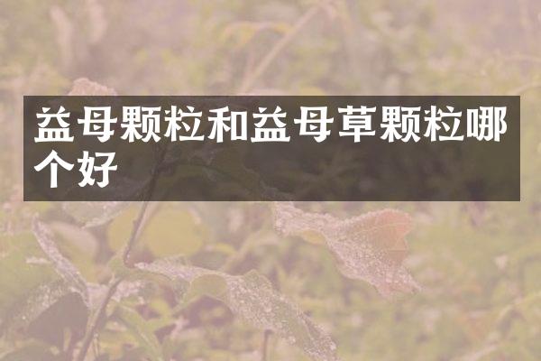 益母颗粒和益母草颗粒哪个好