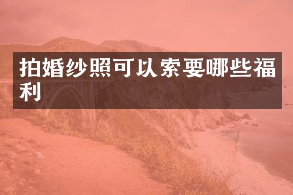 拍婚纱照可以索要哪些福利