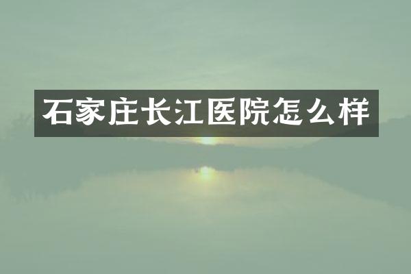 石家庄长江医院怎么样
