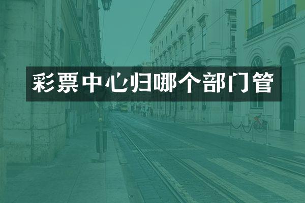 彩票中心归哪个部门管