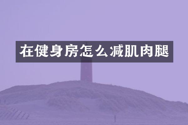 在健身房怎么减肌肉腿