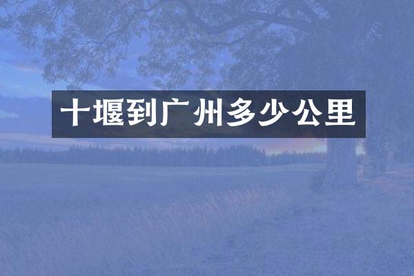 十堰到广州多少公里