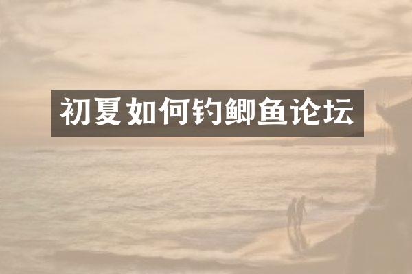 初夏如何钓鲫鱼论坛